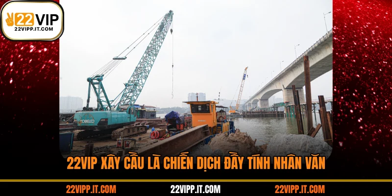 22VIP xây cầu là chiến dịch đầy tính nhân văn