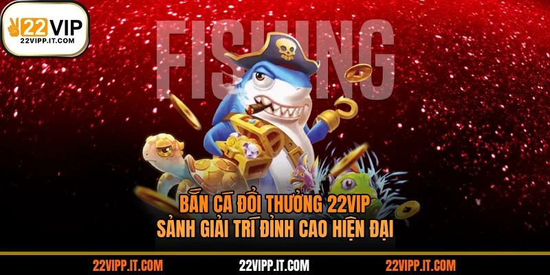 Bắn Cá Đổi Thưởng 22VIP - Sảnh Giải Trí Đỉnh Cao Hiện Đại