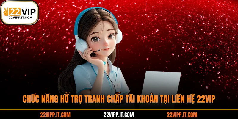 Chức năng hỗ trợ tranh chấp tài khoản tại liên hệ 22VIP