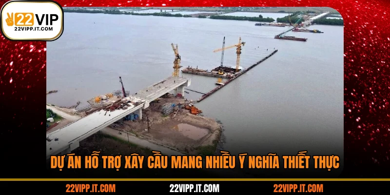 Dự án hỗ trợ xây cầu mang nhiều ý nghĩa thiết thực