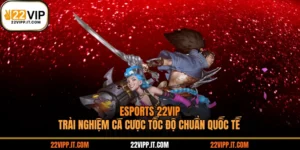 Esports 22VIP - Trải Nghiệm Cá Cược Tốc Độ Chuẩn Quốc Tế