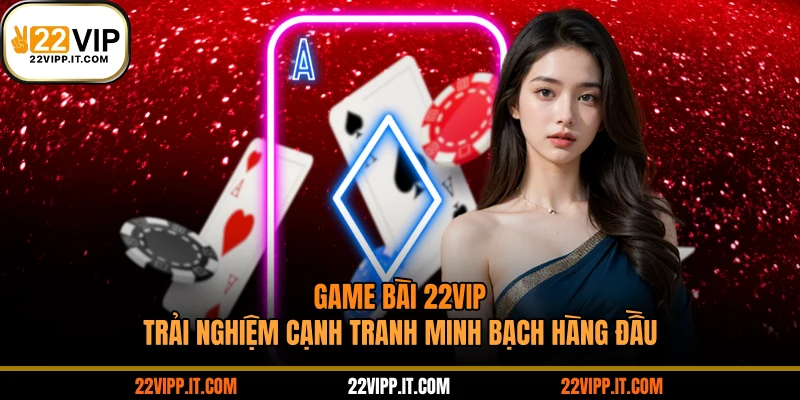 Game Bài 22VIP - Trải Nghiệm Cạnh Tranh Minh Bạch Hàng Đầu