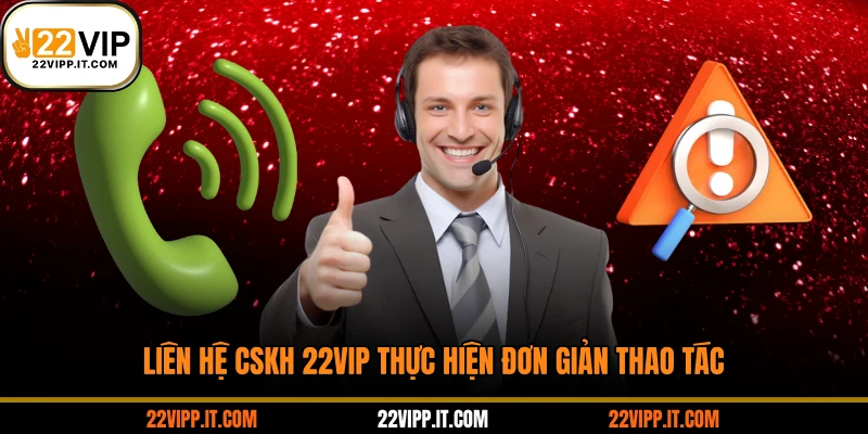 Liên hệ CSKH 22VIP thực hiện đơn giản thao tác
