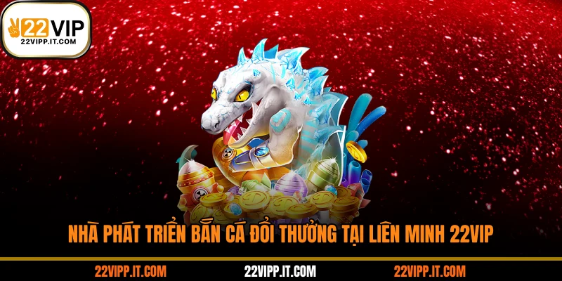 Nhà phát triển bắn cá đổi thưởng tại liên minh 22VIP