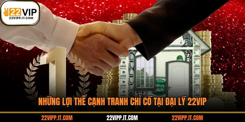 Những lợi thế cạnh tranh chỉ có tại đại lý 22VIP