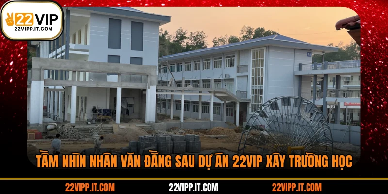 Tầm nhìn nhân văn đằng sau dự án 22VIP xây trường học