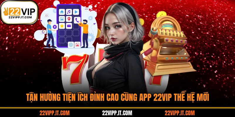 Tận hưởng tiện ích đỉnh cao cùng app 22VIP thế hệ mới