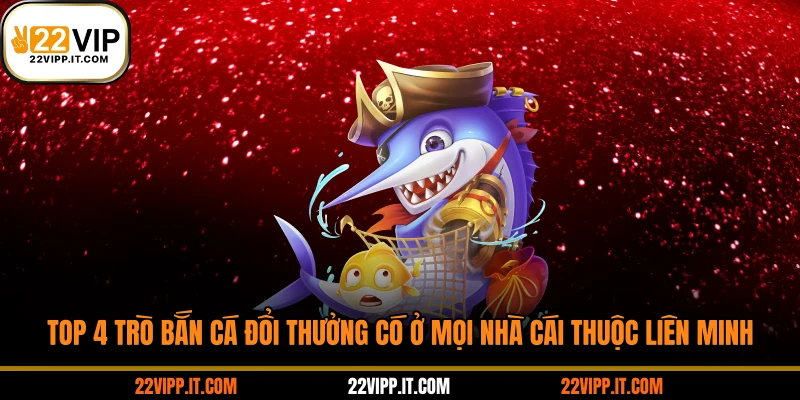 Top 4 trò bắn cá đổi thưởng có ở mọi nhà cái thuộc liên minh