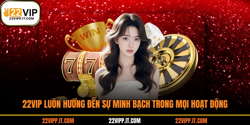22VIP luôn hướng đến sự minh bạch trong mọi hoạt động